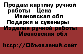 Продам картину ручной работы › Цена ­ 7 500 - Ивановская обл. Подарки и сувениры » Изделия ручной работы   . Ивановская обл.
